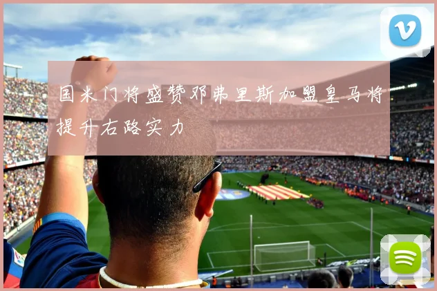 国米门将盛赞邓弗里斯加盟皇马将提升右路实力