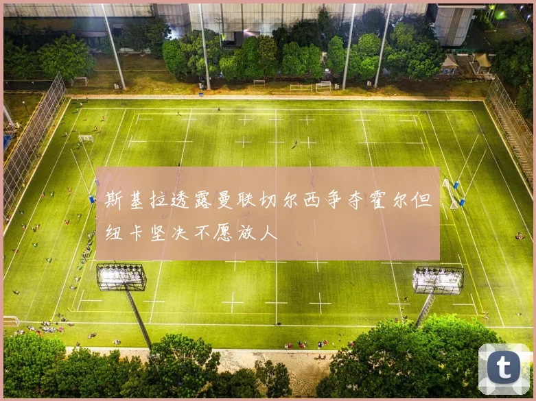 斯基拉透露曼联切尔西争夺霍尔但纽卡坚决不愿放人