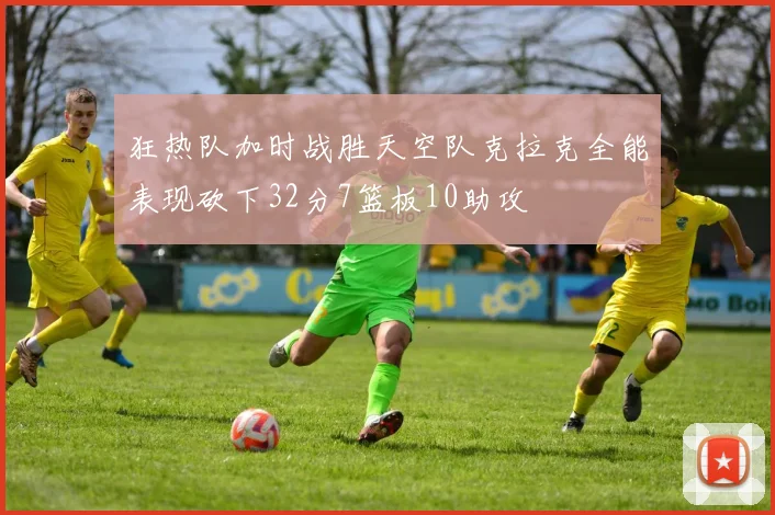 狂热队加时战胜天空队克拉克全能表现砍下32分7篮板10助攻