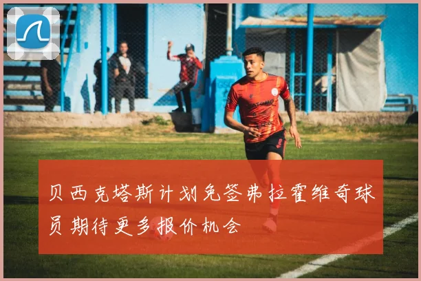 贝西克塔斯计划免签弗拉霍维奇球员期待更多报价机会