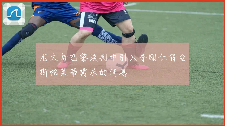 尤文与巴黎谈判中引入李刚仁符合斯帕莱蒂需求的消息
