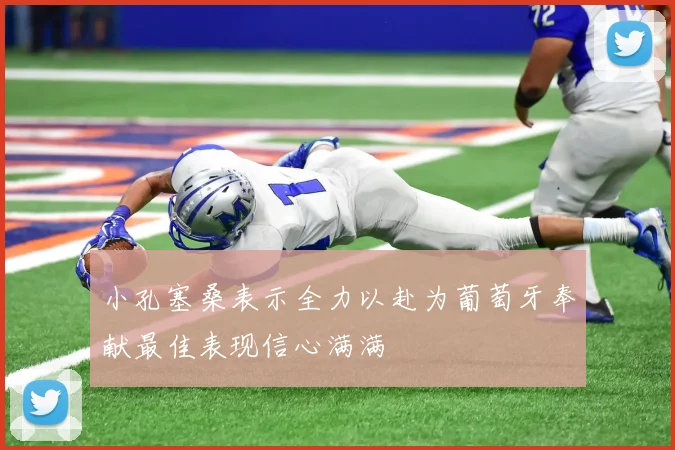 小孔塞桑表示全力以赴为葡萄牙奉献最佳表现信心满满