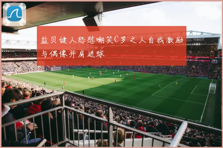 盐贝健人怒怼嘲笑C罗之人自我激励与偶像并肩进球