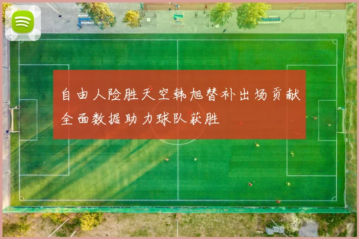 自由人险胜天空韩旭替补出场贡献全面数据助力球队获胜