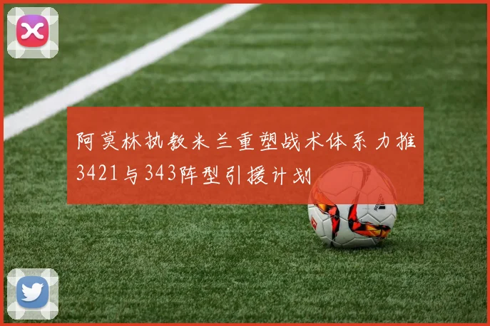 阿莫林执教米兰重塑战术体系力推3421与343阵型引援计划