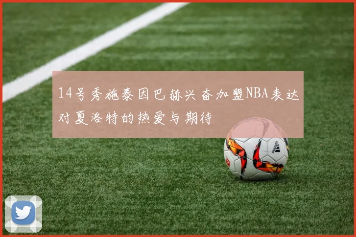 14号秀施泰因巴赫兴奋加盟NBA表达对夏洛特的热爱与期待
