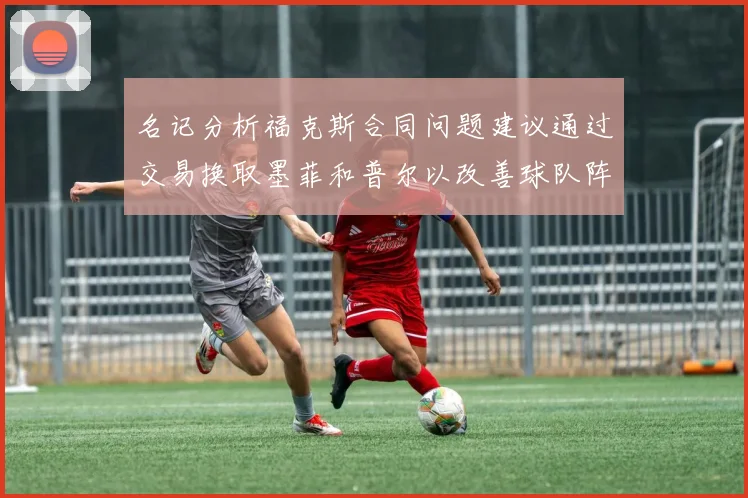 名记分析福克斯合同问题建议通过交易换取墨菲和普尔以改善球队阵容