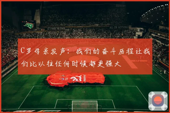 C罗母亲发声：我们的奋斗历程让我们比以往任何时候都更强大