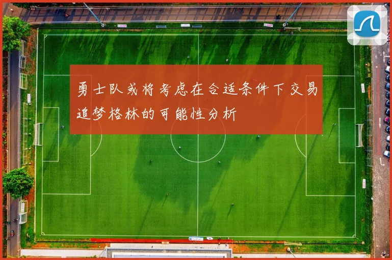 勇士队或将考虑在合适条件下交易追梦格林的可能性分析