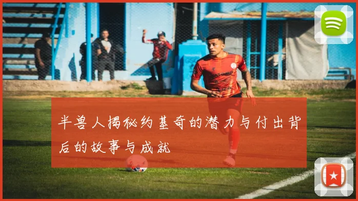 半兽人揭秘约基奇的潜力与付出背后的故事与成就