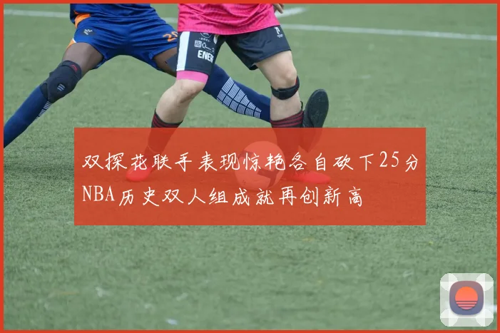 双探花联手表现惊艳各自砍下25分NBA历史双人组成就再创新高
