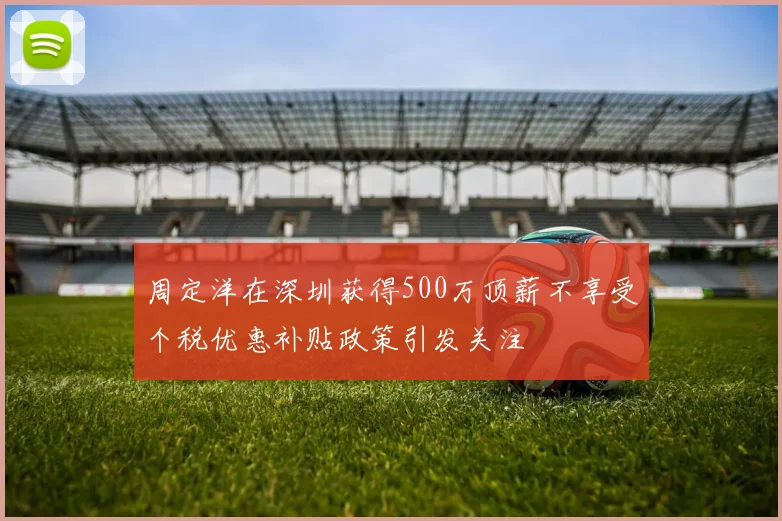 周定洋在深圳获得500万顶薪不享受个税优惠补贴政策引发关注