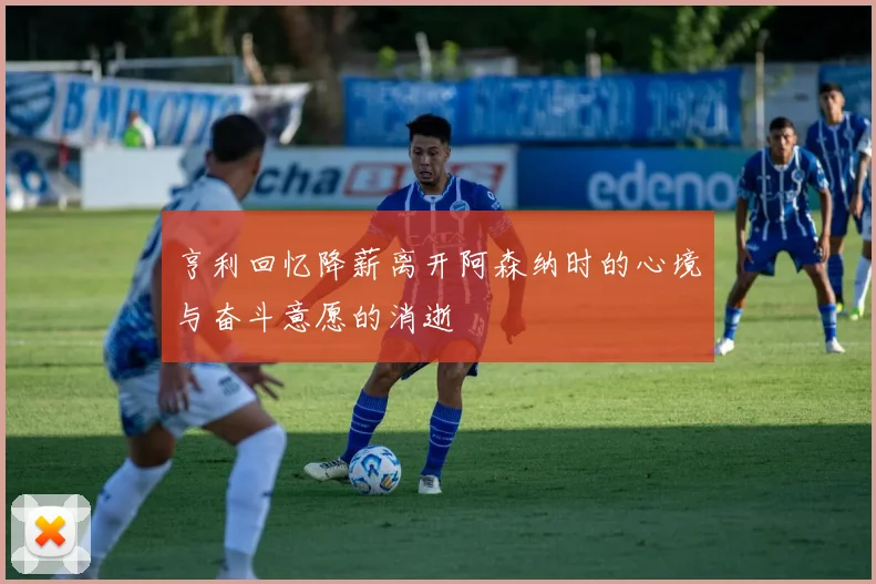 亨利回忆降薪离开阿森纳时的心境与奋斗意愿的消逝